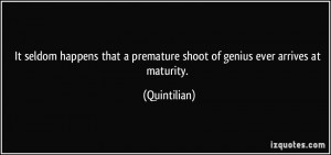 ... premature shoot of genius ever arrives at maturity. - Quintilian