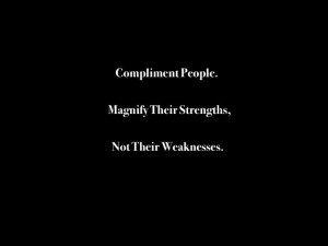 Compliment people. Magnify Their Strengths, Not Their Weaknesses.