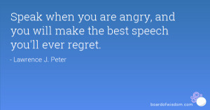 ... you are angry, and you will make the best speech you'll ever regret