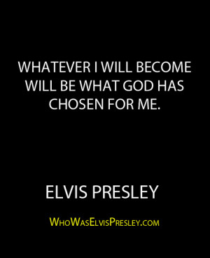 ... will become will be what God has chosen for me.” – Elvis Presley