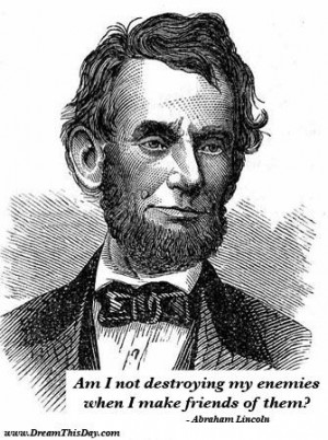 ... destroying my enemies when I make friends of them? - Abraham Lincoln