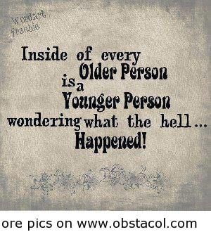 ... Is a Younger Person Wondering what the hell Happened! ~ Funny Quote
