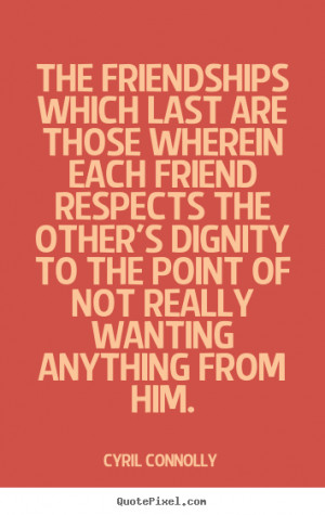The Friendships Which Last Are Those Wherein Each Friend Respects The ...