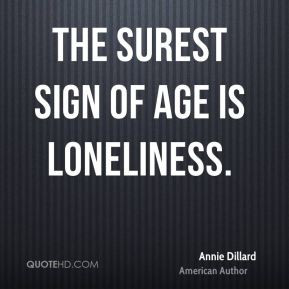 Annie Dillard - The surest sign of age is loneliness.