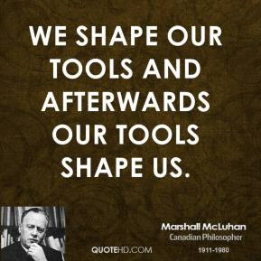 ... McLuhan - We shape our tools and afterwards our tools shape us