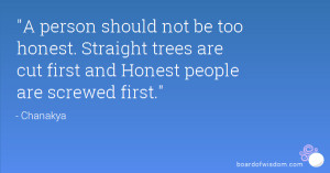 ... . Straight trees are cut first and Honest people are screwed first
