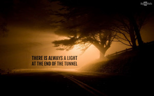 There is always A light at the end of the tunnel.
