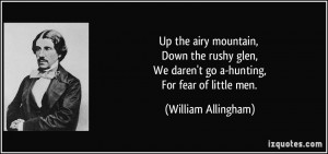 ... We daren't go a-hunting, For fear of little men. - William Allingham