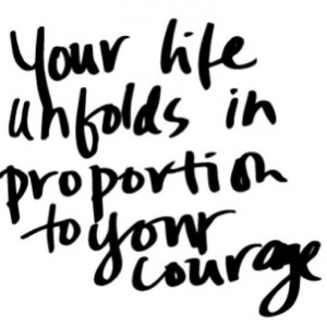 Your life unfolds in proportion to your courage