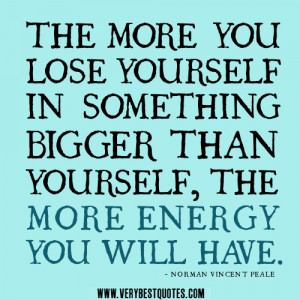 The more you lose yourself in something bigger than yourself, the more ...