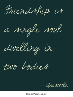 Friendship is a single soul dwelling in two bodies. - Aristotle. View ...