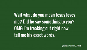 Wait what do you mean Jesus loves me? Did he say something to you? OMG ...