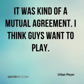 Urban Meyer - It was kind of a mutual agreement. I think guys want to ...