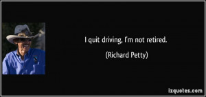 quit driving, I'm not retired. - Richard Petty