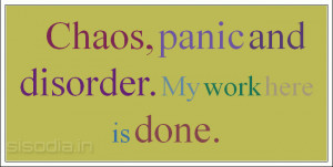 Chaos, panic and disorder. My work here is done.