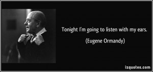 Tonight I'm going to listen with my ears. - Eugene Ormandy