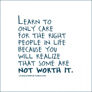 Learn to only care for the right people in life because you will ...