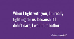 When I fight with you, I'm really fighting for us..because If I didn't ...