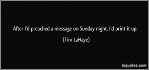 ... preached a message on Sunday night, I'd print it up. - Tim LaHaye