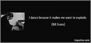 dance because it makes me want to explode. - Bill Evans
