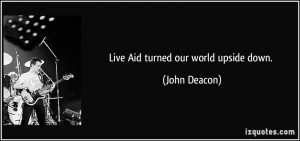 Live Aid turned our world upside down. - John Deacon