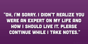 Oh, I’m sorry. I didn’t realize you were an expert on my life and ...