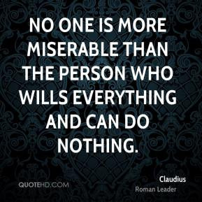 No one is more miserable than the person who wills everything and can ...