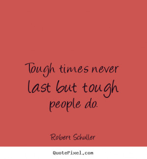 Tough times never last but tough people do. Robert Schuller ...