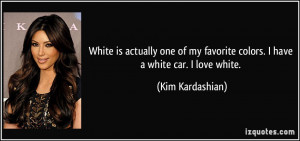 ... my favorite colors. I have a white car. I love white. - Kim Kardashian