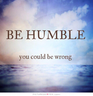 Be humble, you could be wrong Picture Quote #1