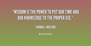 Wisdom is the power to put our time and our knowledge to the proper ...
