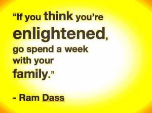 If you think you're enlightened, go spend a week with your family.