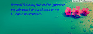 Never mistake my silence for ignorance, my calmness for acceptance or ...