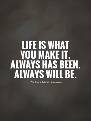 ... is what you make it. Always has been. Always will be. Picture Quote #1