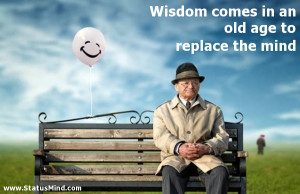Wisdom comes in an old age to replace the mind - Smart Quotes ...