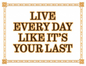 Live Every Day Like It's Your Last