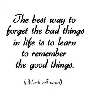 The best way to forget the bad things in life is to learn to remember ...