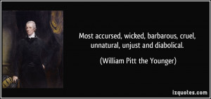 ... , cruel, unnatural, unjust and diabolical. - William Pitt the Younger