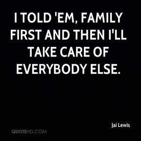 ... told 'em, family first and then I'll take care of everybody else