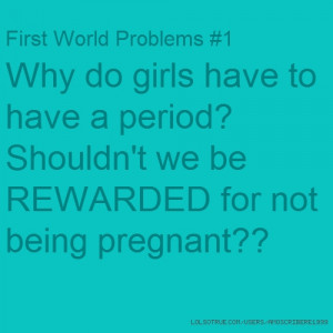 First World Problems #1 Why do girls have to have a period? Shouldn't ...