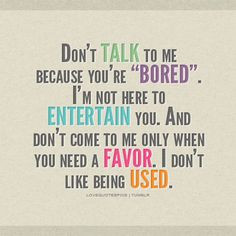 Don't talk to me because you're bored. I'm not here to entertain you ...