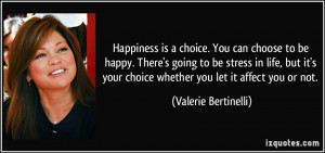 Happiness is a choice. You can choose to be happy. There's going to be ...