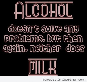 Alcohol Quote: Alcohol doesn’t solve any problems, but then...