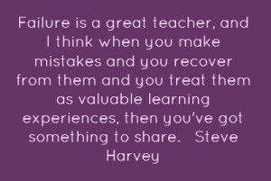 Failure is a great teacher, and I think when you...