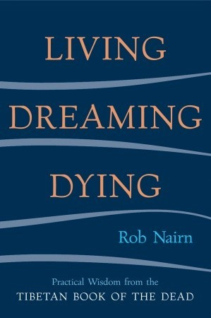 Living, Dreaming, Dying: Wisdom for Everyday Life from the Tibetan ...