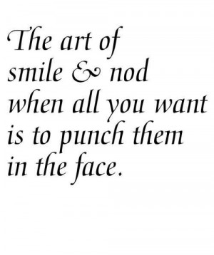 The Art Of Smile & Nod When All You Want Is To Punch Them In The Face