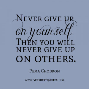 Never give up on yourself. Then you will never give up on others. Pema ...