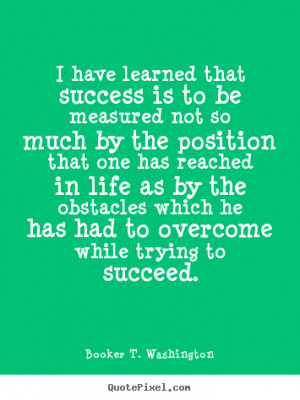 ... by the obstacles which he has had to overcome while trying to succeed