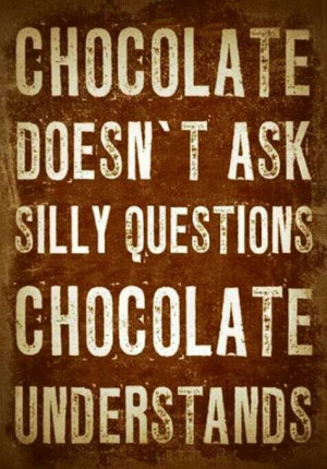 Chocolate doesn't ask silly questions...chocolate understands!