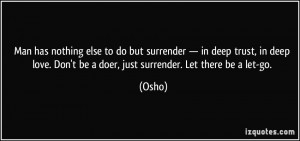 ... love. Don't be a doer, just surrender. Let there be a let-go. - Osho